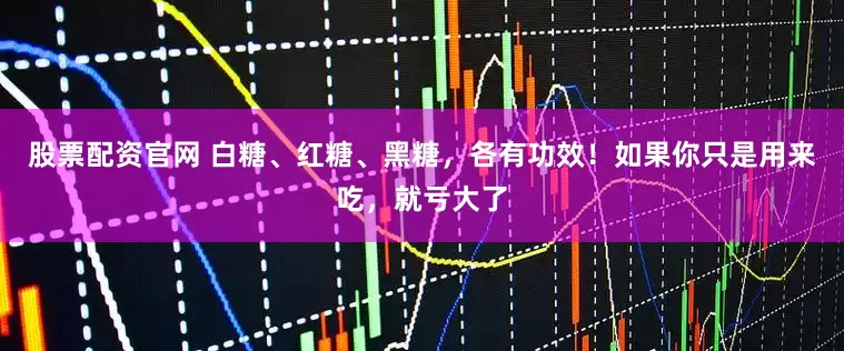 股票配资官网 白糖、红糖、黑糖，各有功效！如果你只是用来吃，就亏大了