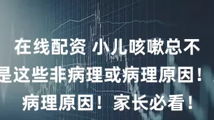 在线配资 小儿咳嗽总不好？可能是这些非病理或病理原因！家长必看！