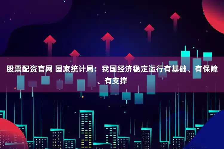 股票配资官网 国家统计局：我国经济稳定运行有基础、有保障、有支撑