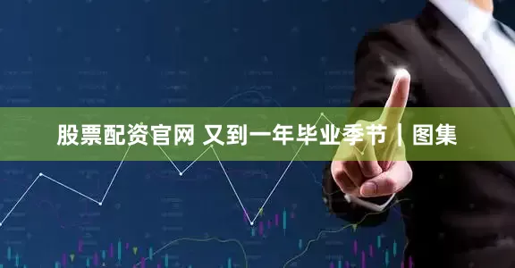 股票配资官网 又到一年毕业季节｜图集