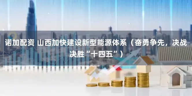 诺加配资 山西加快建设新型能源体系（奋勇争先，决战决胜“十四五”）