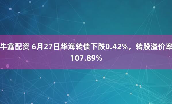 牛鑫配资 6月27日华海转债下跌0.42%，转股溢价率107.89%