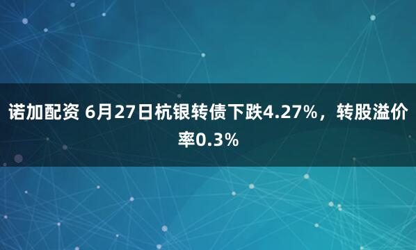 诺加配资 6月27日杭银转债下跌4.27%，转股溢价率0.3%