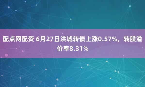 配点网配资 6月27日洪城转债上涨0.57%，转股溢价率8.31%