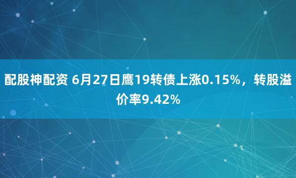 配股神配资 6月27日鹰19转债上涨0.15%，转股溢价率9.42%