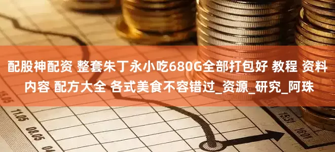 配股神配资 整套朱丁永小吃680G全部打包好 教程 资料 内容 配方大全 各式美食不容错过_资源_研究_阿珠