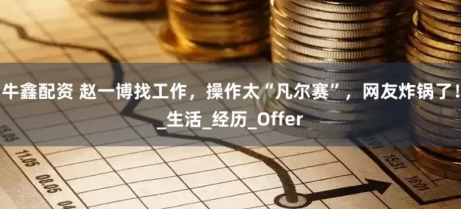 牛鑫配资 赵一博找工作，操作太“凡尔赛”，网友炸锅了！_生活_经历_Offer