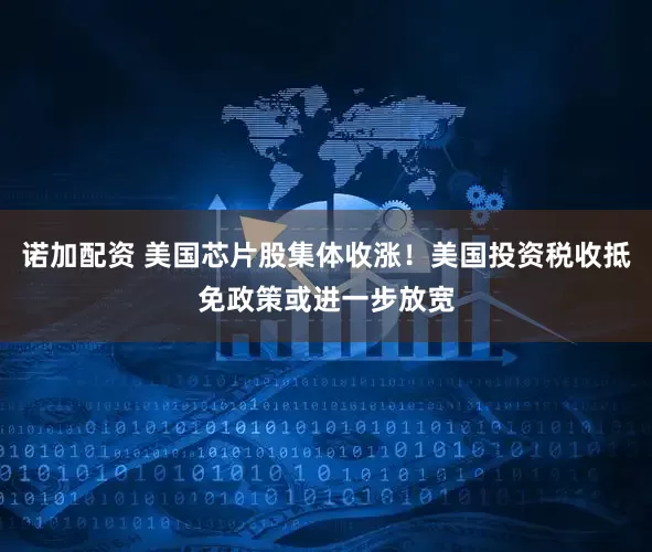 诺加配资 美国芯片股集体收涨！美国投资税收抵免政策或进一步放宽