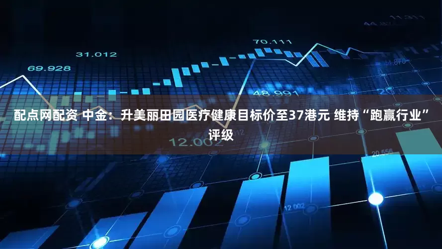 配点网配资 中金：升美丽田园医疗健康目标价至37港元 维持“跑赢行业”评级