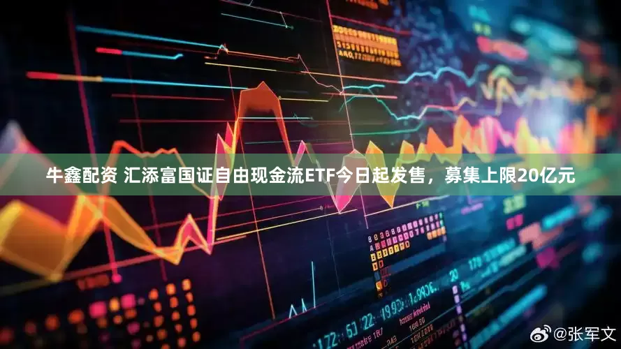 牛鑫配资 汇添富国证自由现金流ETF今日起发售，募集上限20亿元