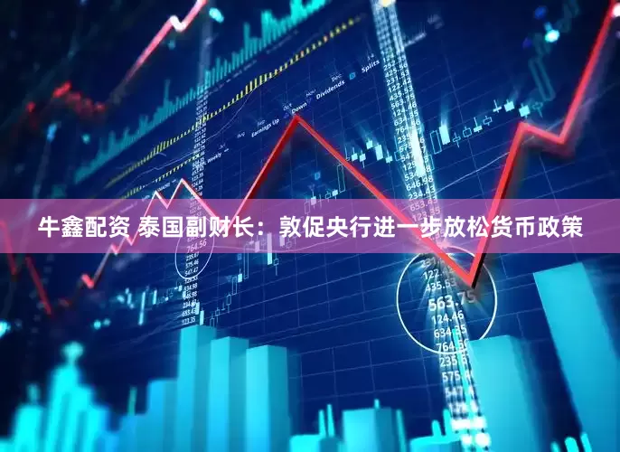 牛鑫配资 泰国副财长：敦促央行进一步放松货币政策
