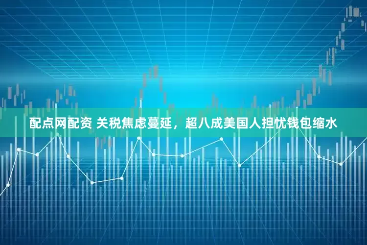 配点网配资 关税焦虑蔓延，超八成美国人担忧钱包缩水