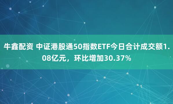 牛鑫配资 中证港股通50指数ETF今日合计成交额1.08亿元，环比增加30.37%