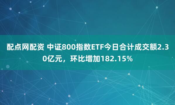 配点网配资 中证800指数ETF今日合计成交额2.30亿元，环比增加182.15%