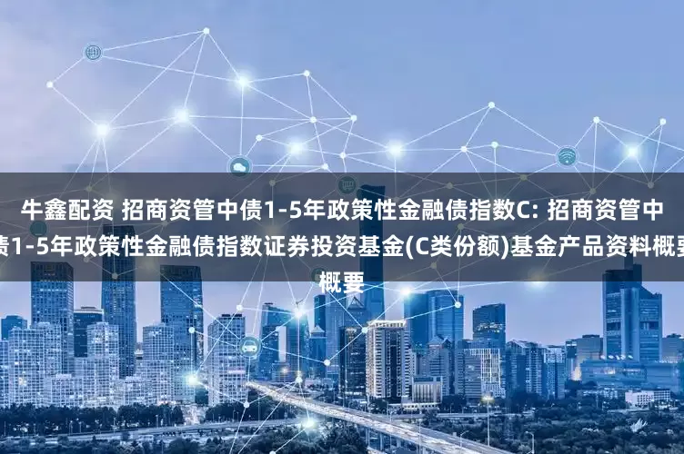 牛鑫配资 招商资管中债1-5年政策性金融债指数C: 招商资管中债1-5年政策性金融债指数证券投资基金(C类份额)基金产品资料概要