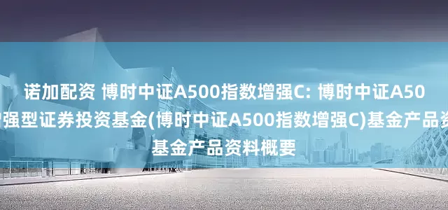 诺加配资 博时中证A500指数增强C: 博时中证A500指数增强型证券投资基金(博时中证A500指数增强C)基金产品资料概要