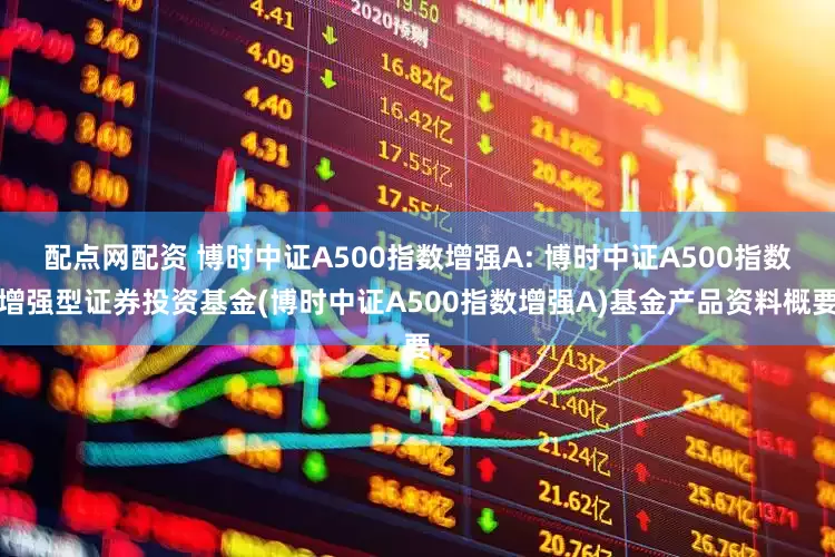 配点网配资 博时中证A500指数增强A: 博时中证A500指数增强型证券投资基金(博时中证A500指数增强A)基金产品资料概要