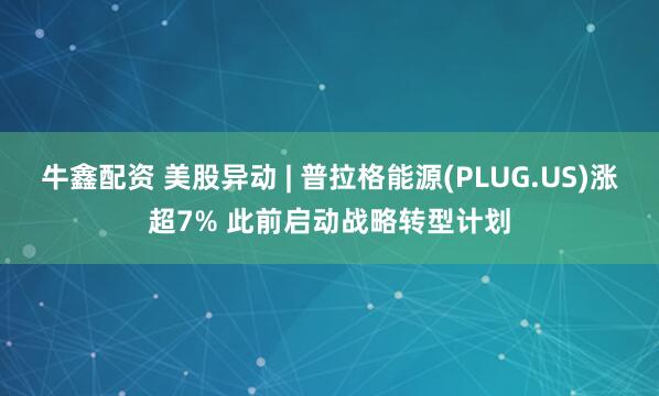 牛鑫配资 美股异动 | 普拉格能源(PLUG.US)涨超7% 此前启动战略转型计划