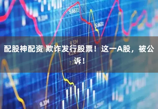 配股神配资 欺诈发行股票！这一A股，被公诉！