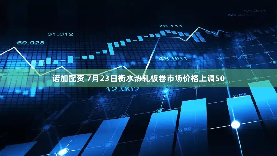 诺加配资 7月23日衡水热轧板卷市场价格上调50