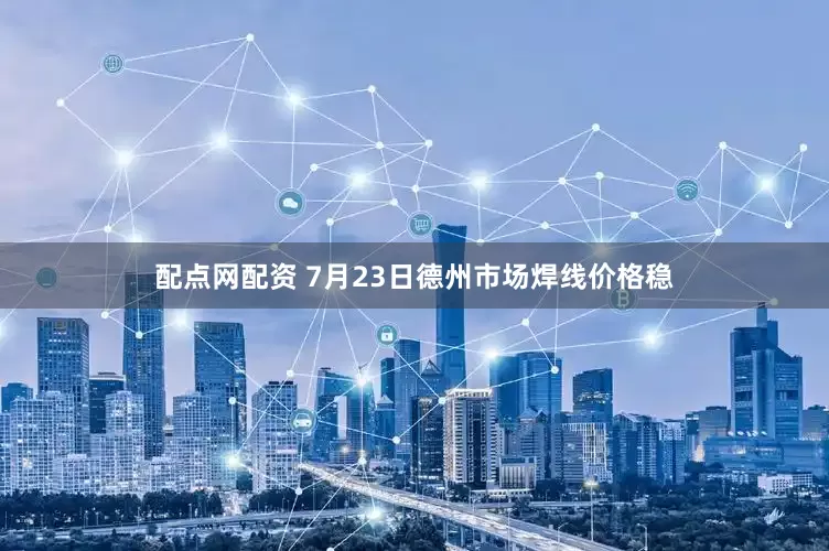 配点网配资 7月23日德州市场焊线价格稳