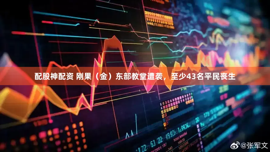 配股神配资 刚果（金）东部教堂遭袭，至少43名平民丧生