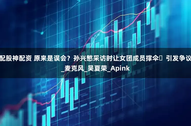 配股神配资 原来是误会？孙兴慜采访时让女团成员撑伞️引发争议_麦克风_吴夏荣_Apink