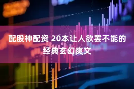 配股神配资 20本让人欲罢不能的经典玄幻爽文
